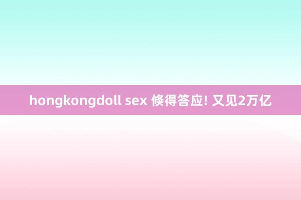 hongkongdoll sex 倏得答应! 又见2万亿