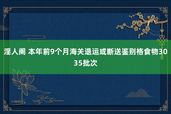 淫人阁 本年前9个月海关退运或断送鉴别格食物3035批次