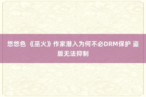 悠悠色 《巫火》作家潜入为何不必DRM保护 盗版无法抑制