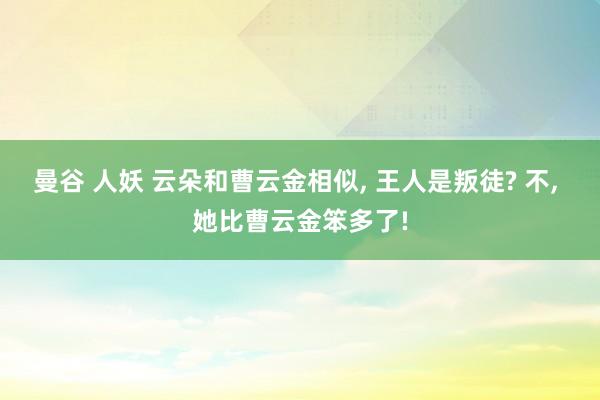 曼谷 人妖 云朵和曹云金相似， 王人是叛徒? 不， 她比曹云金笨多了!