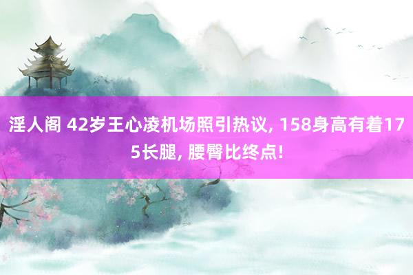 淫人阁 42岁王心凌机场照引热议， 158身高有着175长腿， 腰臀比终点!