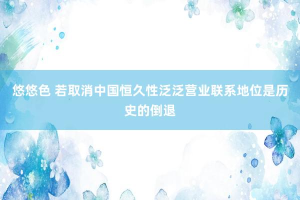 悠悠色 若取消中国恒久性泛泛营业联系地位是历史的倒退