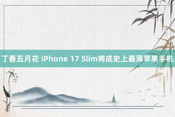 丁香五月花 iPhone 17 Slim将成史上最薄苹果手机