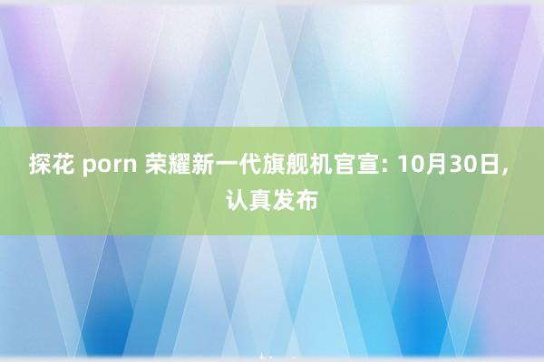 探花 porn 荣耀新一代旗舰机官宣: 10月30日， 认真发布