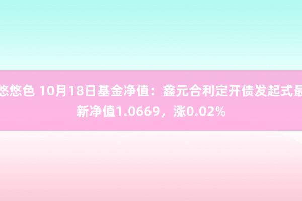 悠悠色 10月18日基金净值：鑫元合利定开债发起式最新净值1.0669，涨0.02%