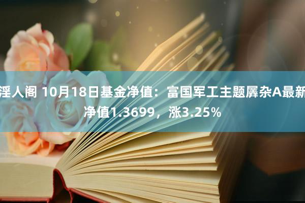 淫人阁 10月18日基金净值：富国军工主题羼杂A最新净值1.3699，涨3.25%