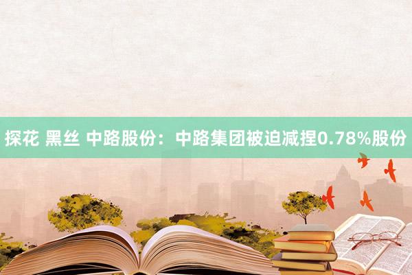 探花 黑丝 中路股份：中路集团被迫减捏0.78%股份