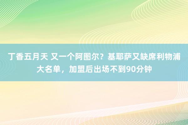 丁香五月天 又一个阿图尔？基耶萨又缺席利物浦大名单，加盟后出场不到90分钟