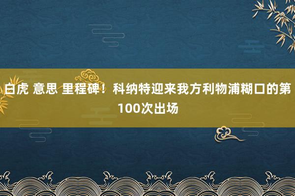 白虎 意思 里程碑！科纳特迎来我方利物浦糊口的第100次出场