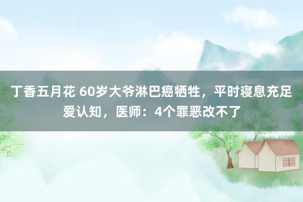 丁香五月花 60岁大爷淋巴癌牺牲，平时寝息充足爱认知，医师：4个罪恶改不了