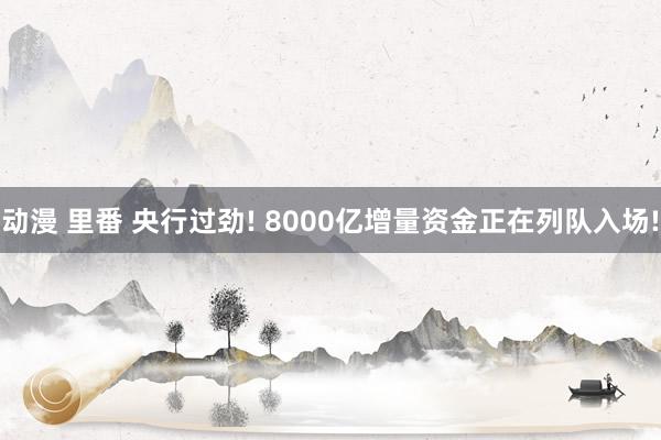 动漫 里番 央行过劲! 8000亿增量资金正在列队入场!