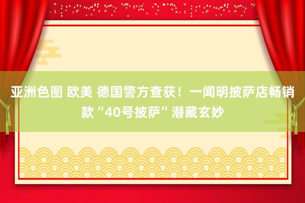 亚洲色图 欧美 德国警方查获！一闻明披萨店畅销款“40号披萨”潜藏玄妙