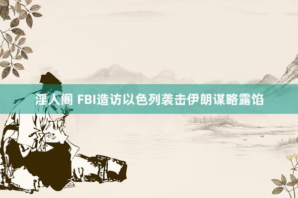 淫人阁 FBI造访以色列袭击伊朗谋略露馅