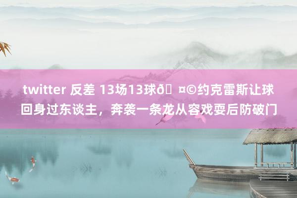 twitter 反差 13场13球🤩约克雷斯让球回身过东谈主，奔袭一条龙从容戏耍后防破门