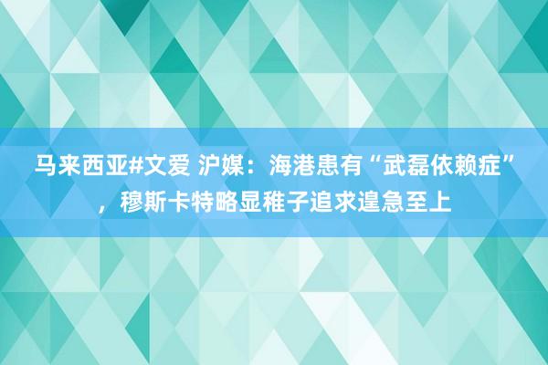 马来西亚#文爱 沪媒：海港患有“武磊依赖症”，穆斯卡特略显稚子追求遑急至上