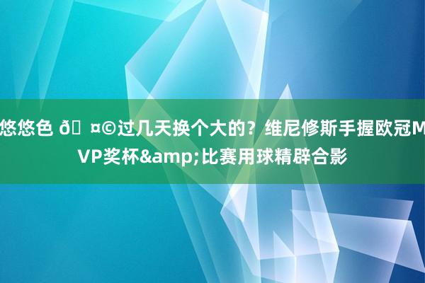 悠悠色 🤩过几天换个大的？维尼修斯手握欧冠MVP奖杯&比赛用球精辟合影