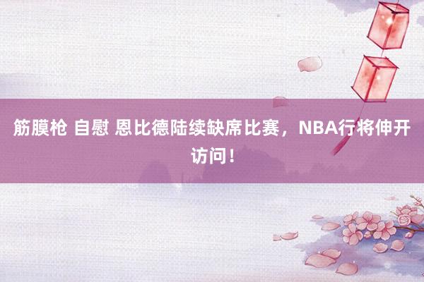 筋膜枪 自慰 恩比德陆续缺席比赛，NBA行将伸开访问！