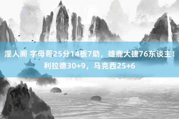 淫人阁 字母哥25分14板7助，雄鹿大捷76东谈主！利拉德30+9，马克西25+6