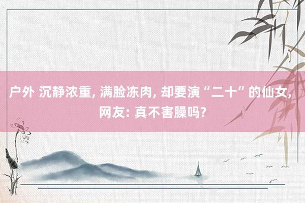 户外 沉静浓重， 满脸冻肉， 却要演“二十”的仙女， 网友: 真不害臊吗?