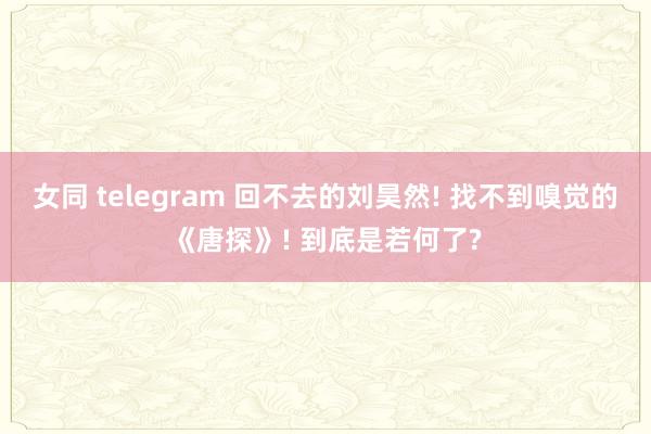 女同 telegram 回不去的刘昊然! 找不到嗅觉的《唐探》! 到底是若何了?