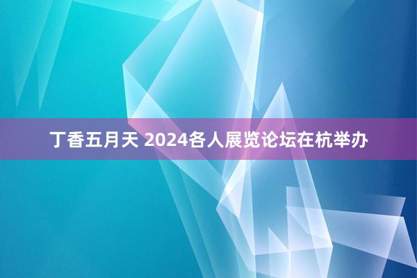 丁香五月天 2024各人展览论坛在杭举办