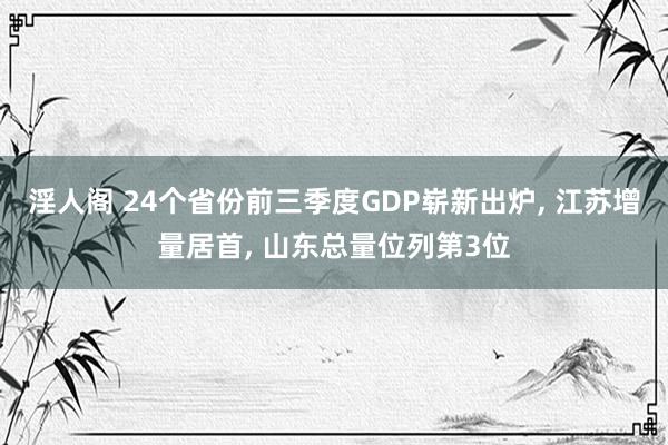 淫人阁 24个省份前三季度GDP崭新出炉， 江苏增量居首， 山东总量位列第3位