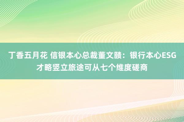 丁香五月花 信银本心总裁董文赜：银行本心ESG才略竖立旅途可从七个维度磋商