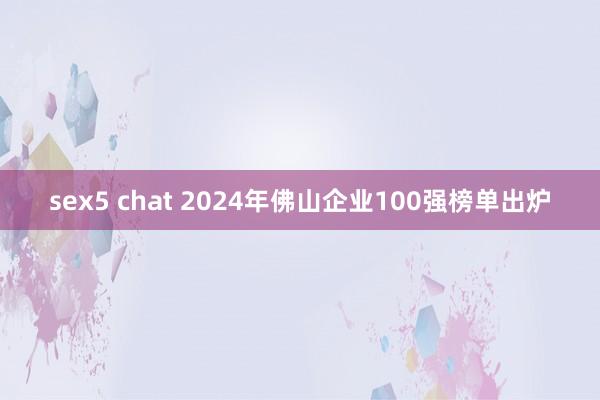 sex5 chat 2024年佛山企业100强榜单出炉