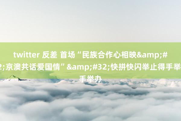 twitter 反差 首场“民族合作心相映&#32;京澳共话爱国情”&#32;快拼快闪举止得手举办