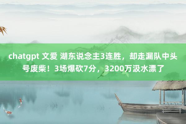 chatgpt 文爱 湖东说念主3连胜，却走漏队中头号废柴！3场爆砍7分，3200万汲水漂了