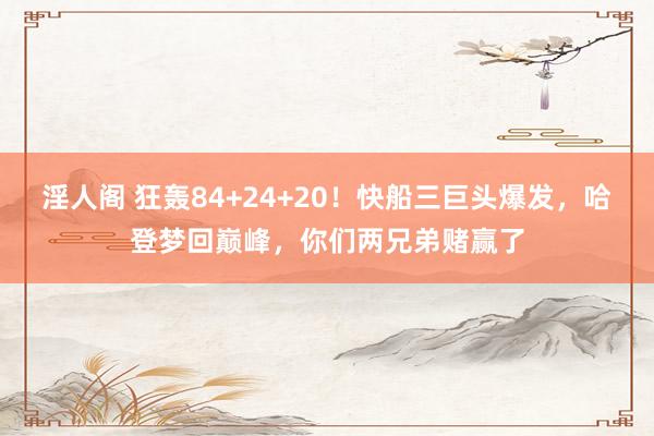 淫人阁 狂轰84+24+20！快船三巨头爆发，哈登梦回巅峰，你们两兄弟赌赢了