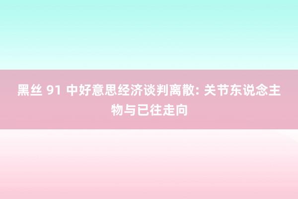 黑丝 91 中好意思经济谈判离散: 关节东说念主物与已往走向