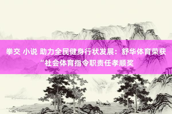 拳交 小说 助力全民健身行状发展：舒华体育荣获“社会体育指令职责任孝顺奖