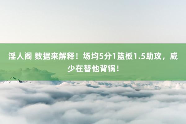 淫人阁 数据来解释！场均5分1篮板1.5助攻，威少在替他背锅！