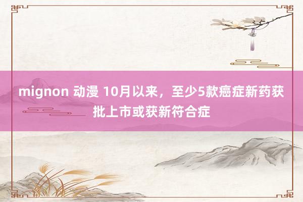 mignon 动漫 10月以来，至少5款癌症新药获批上市或获新符合症