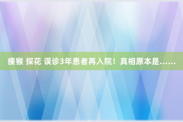 瘦猴 探花 误诊3年患者再入院！真相原本是......