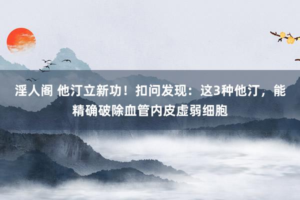 淫人阁 他汀立新功！扣问发现：这3种他汀，能精确破除血管内皮虚弱细胞