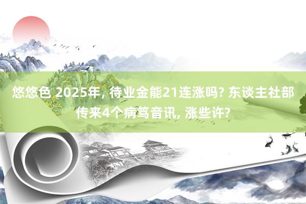 悠悠色 2025年， 待业金能21连涨吗? 东谈主社部传来4个病笃音讯， 涨些许?