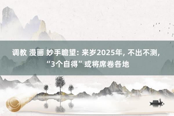 调教 漫画 妙手瞻望: 来岁2025年， 不出不测， “3个自得”或将席卷各地