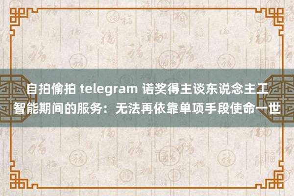 自拍偷拍 telegram 诺奖得主谈东说念主工智能期间的服务：无法再依靠单项手段使命一世