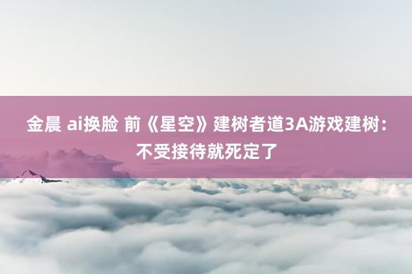 金晨 ai换脸 前《星空》建树者道3A游戏建树：不受接待就死定了