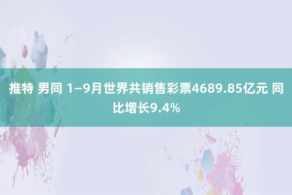 推特 男同 1—9月世界共销售彩票4689.85亿元 同比增长9.4%