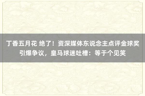 丁香五月花 绝了！资深媒体东说念主点评金球奖引爆争议，皇马球迷吐槽：等于个见笑