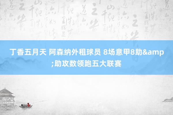 丁香五月天 阿森纳外租球员 8场意甲8助&助攻数领跑五大联赛