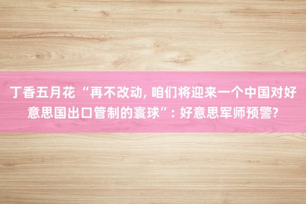 丁香五月花 “再不改动， 咱们将迎来一个中国对好意思国出口管制的寰球”: 好意思军师预警?