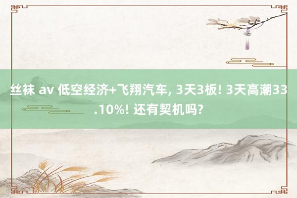 丝袜 av 低空经济+飞翔汽车， 3天3板! 3天高潮33.10%! 还有契机吗?