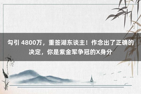 勾引 4800万，重签湖东谈主！作念出了正确的决定，你是紫金军争冠的X身分