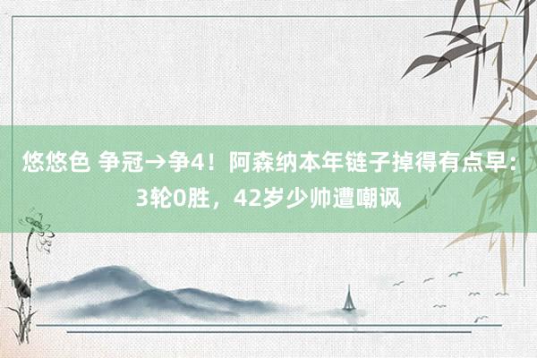 悠悠色 争冠→争4！阿森纳本年链子掉得有点早：3轮0胜，42岁少帅遭嘲讽