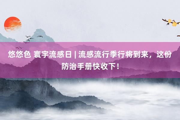 悠悠色 寰宇流感日 | 流感流行季行将到来，这份防治手册快收下！