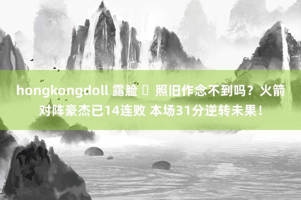 hongkongdoll 露脸 ☹照旧作念不到吗？火箭对阵豪杰已14连败 本场31分逆转未果！